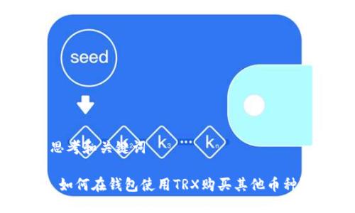 思考和关键词

 如何在钱包使用TRX购买其他币种？