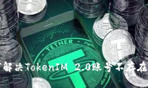 如何解决TokenIM 2.0账号不存在问题